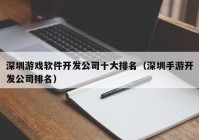 深圳游戏软件开发公司十大排名（深圳手游开发公司排名）