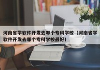 河南省学软件开发去哪个专科学校（河南省学软件开发去哪个专科学校最好）