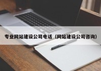 专业网站建设公司电话（网站建设公司咨询）