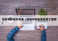 怎样学好软件开发（怎样学好软件开发工程师）