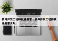 软件开发工程师就业需求（软件开发工程师就业需求大吗）