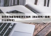 软件开发都有哪些测试用例（测试用例一般用什么软件写）