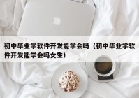 初中毕业学软件开发能学会吗（初中毕业学软件开发能学会吗女生）