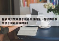 在软件开发中属于设计阶段的是（在软件开发中属于设计阶段的是）