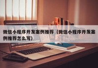 微信小程序开发案例推荐（微信小程序开发案例推荐怎么写）