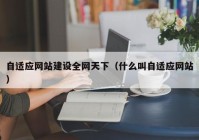 自适应网站建设全网天下（什么叫自适应网站）