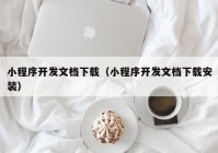 小程序开发文档下载（小程序开发文档下载安装）