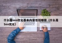 什么是seo优化基本内容包括哪些（什么是Seo优化）