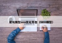 建筑模型seo优化外包（SEO模型）