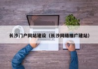 长沙门户网站建设（长沙网络推广建站）