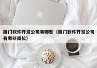 厦门软件开发公司有哪些（厦门软件开发公司有哪些岗位）