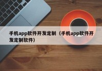 手机app软件开发定制（手机app软件开发定制软件）