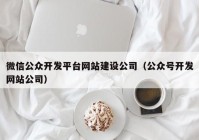 微信公众开发平台网站建设公司（公众号开发网站公司）