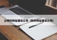 口碑好网站建设公司（较好网站建设公司）