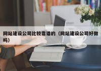 网站建设公司比较靠谱的（网站建设公司好做吗）