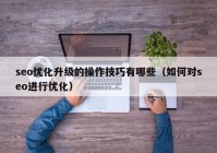 seo优化升级的操作技巧有哪些（如何对seo进行优化）