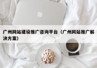 广州网站建设推广咨询平台（广州网站推广解决方案）