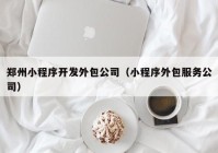 郑州小程序开发外包公司（小程序外包服务公司）