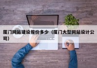 厦门网站建设报价多少（厦门大型网站设计公司）