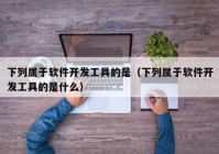 下列属于软件开发工具的是（下列属于软件开发工具的是什么）