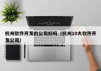 杭州软件开发的公司好吗（杭州10大软件开发公司）