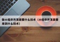 做小程序开发需要什么技术（小程序开发需要用到什么技术）