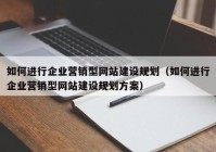 如何进行企业营销型网站建设规划（如何进行企业营销型网站建设规划方案）