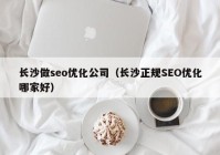 长沙做seo优化公司（长沙正规SEO优化哪家好）