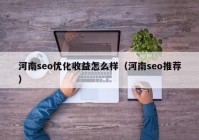 河南seo优化收益怎么样（河南seo推荐）