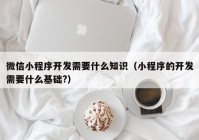 微信小程序开发需要什么知识（小程序的开发需要什么基础?）