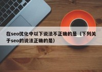 在seo优化中以下说法不正确的是（下列关于seo的说法正确的是）