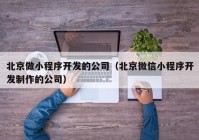 北京做小程序开发的公司（北京微信小程序开发制作的公司）