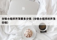 分销小程序开发要多少钱（分销小程序的开发价格）