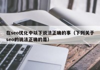 在seo优化中以下说法正确的事（下列关于seo的说法正确的是）