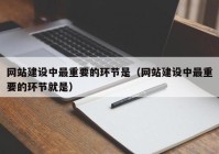 网站建设中最重要的环节是（网站建设中最重要的环节就是）