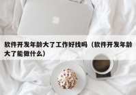 软件开发年龄大了工作好找吗（软件开发年龄大了能做什么）