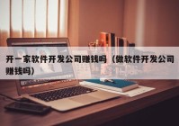 开一家软件开发公司赚钱吗（做软件开发公司赚钱吗）