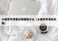 小程序开发报价明细有什么（小程序开发的价格）