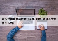 银行软件开发岗位做什么事（银行软件开发是做什么的）