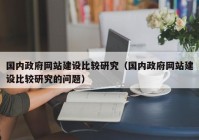 国内政府网站建设比较研究（国内政府网站建设比较研究的问题）