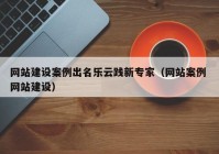 网站建设案例出名乐云践新专家（网站案例 网站建设）