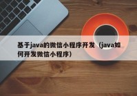 基于java的微信小程序开发（java如何开发微信小程序）