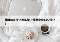 梅州seo优化怎么做（株洲企业SEO优化）