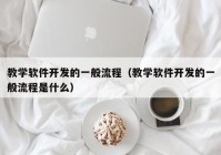 教学软件开发的一般流程（教学软件开发的一般流程是什么）