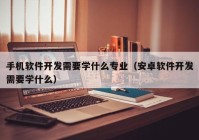 手机软件开发需要学什么专业（安卓软件开发需要学什么）