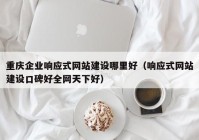 重庆企业响应式网站建设哪里好（响应式网站建设口碑好全网天下好）