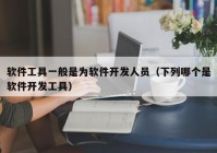 软件工具一般是为软件开发人员（下列哪个是软件开发工具）