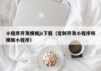 小程序开发模板js下载（定制开发小程序和模板小程序）