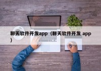 聊天软件开发app（聊天软件开发 app）