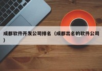 成都软件开发公司排名（成都出名的软件公司）